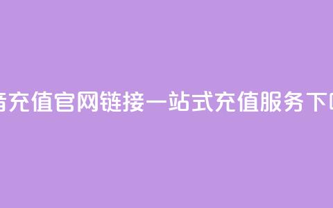 抖音充值官网链接:一站式充值服务 第1张 抖音充值官网链接:一站式充值服务 第1张