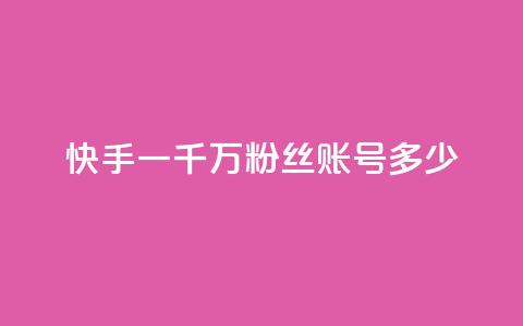 快手一千万粉丝账号多少 - 快手十万粉丝账号的价值有多高	。 第1张