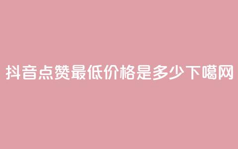 抖音点赞最低价格是多少? 第1张 抖音点赞最低价格是多少? 第1张