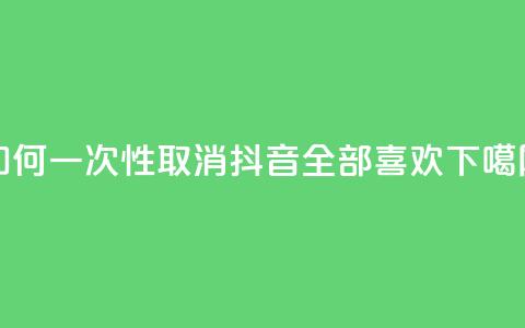 如何一次性取消抖音全部喜欢 第1张 如何一次性取消抖音全部喜欢 第1张