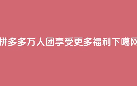 拼多多万人团，享受更多福利！ 第1张