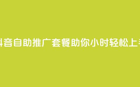 抖音自助推广套餐助你24小时轻松上手 第1张 抖音自助推广套餐助你24小时轻松上手 第1张