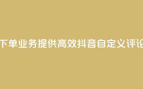 抖音自定义评论下单业务 - 提供高效抖音自定义评论下单服务! 第1张 抖音自定义评论下单业务 - 提供高效抖音自定义评论下单服务! 第1张