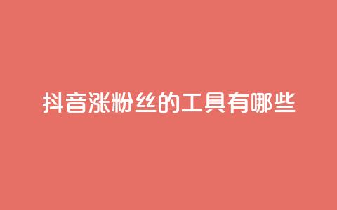抖音涨粉丝的工具有哪些 - 提升抖音粉丝的有效工具推荐。 第1张 抖音涨粉丝的工具有哪些 - 提升抖音粉丝的有效工具推荐。 第1张