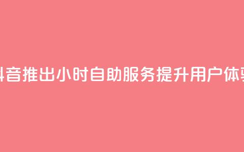 抖音推出24小时自助服务提升用户体验 第1张