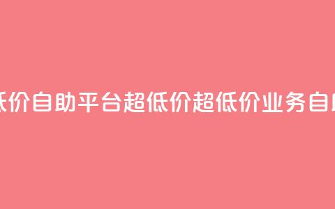 dy业务低价自助平台超低价(超低价DY业务自助平台) 第1张 dy业务低价自助平台超低价(超低价DY业务自助平台) 第1张