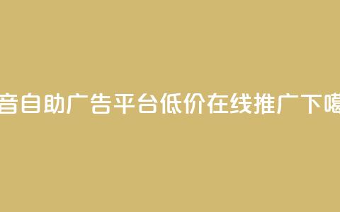抖音自助广告平台	，低价在线推广  第1张
