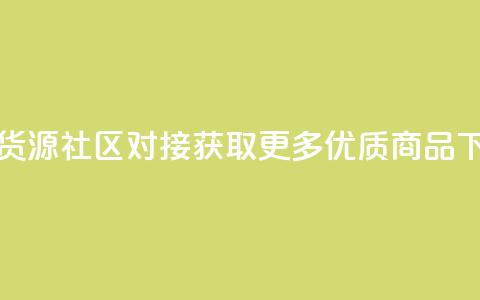 卡盟货源社区对接,获取更多优质商品 第1张 卡盟货源社区对接,获取更多优质商品 第1张