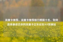 流量卡推荐，流量卡推荐排行榜前十名，如何选择最适合你的流量卡亿乐社区SUP货源站