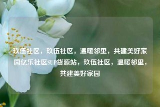 玖伍社区，玖伍社区，温暖邻里，共建美好家园亿乐社区SUP货源站，玖伍社区，温暖邻里，共建美好家园