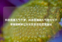 抖音直播人气下单，抖音直播间人气提升与下单策略解析亿乐社区低价自营货源站