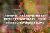 抖音点赞平台，抖音点赞的平台叫什么平台，如何在抖音上获得更多关注与点赞，打造成功的视频账号指南亿乐社区低价自营货源站