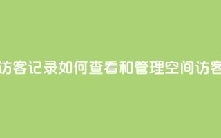 QQ空间访客记录：如何查看和管理QQ空间访客记录