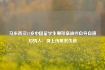 马来西亚18岁中国留学生绑架案被控自导自演知情人：身上伤痕系伪造