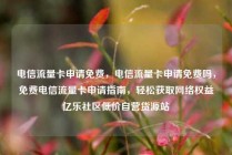 电信流量卡申请免费，电信流量卡申请免费吗，免费电信流量卡申请指南，轻松获取网络权益亿乐社区低价自营货源站