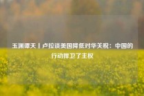 玉渊谭天丨卢拉谈美国降低对华关税：中国的行动捍卫了主权