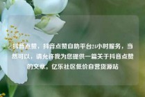 抖音点赞，抖音点赞自助平台24小时服务，当然可以，请允许我为您提供一篇关于抖音点赞的文章。亿乐社区低价自营货源站