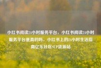 小红书阅读24小时服务平台，小红书阅读24小时服务平台是真的吗，小红书上的24小时生活指南亿乐社区SUP货源站