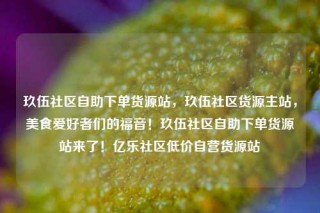玖伍社区自助下单货源站，玖伍社区货源主站，美食爱好者们的福音！玖伍社区自助下单货源站来了！亿乐社区低价自营货源站