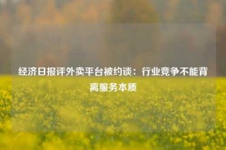 经济日报评外卖平台被约谈：行业竞争不能背离服务本质