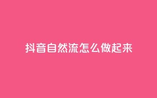 抖音自然流怎么做起来 - 如何提升抖音视频的自然流量！