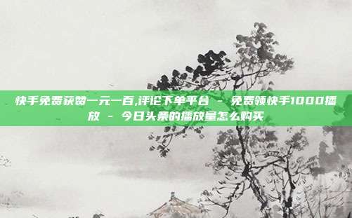 快手免费获赞一元一百,评论下单平台 - 免费领快手1000播放 今日头条的播放量怎么购买  第1张