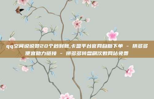qq空间说说赞20个秒到账,卡盟平台官网自助下单 - 拼多多便宜助力链接 拼多多转盘刷次数网站免费  第1张