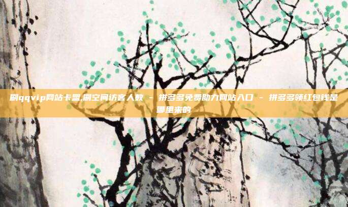 刷qqvip网站卡盟,刷空间访客人数 - 拼多多免费助力网站入口 拼多多领红包钱是哪里来的  第1张