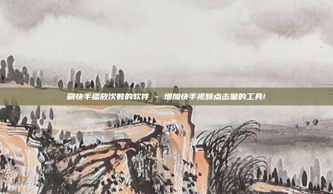 刷快手播放次数的软件 - 增加快手视频点击量的工具!  第1张