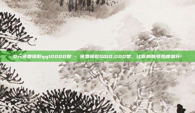 0元免费领取qq10000赞 - 免费领取QQ10,000赞，让你的账号热度飙升!  第1张