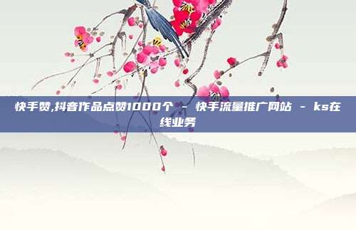 快手赞,抖音作品点赞1000个 - 快手流量推广网站 ks在线业务  第1张