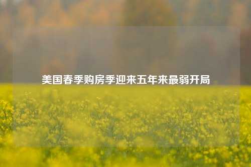 美国春季购房季迎来五年来最弱开局  第1张