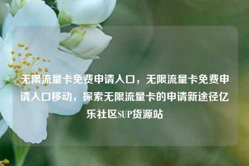 无限流量卡免费申请入口	，无限流量卡免费申请入口移动，探索无限流量卡的申请新途径亿乐社区SUP货源站  第1张