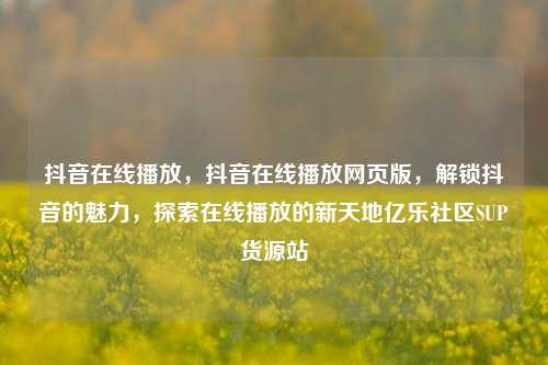 抖音在线播放	，抖音在线播放网页版，解锁抖音的魅力，探索在线播放的新天地亿乐社区SUP货源站  第1张