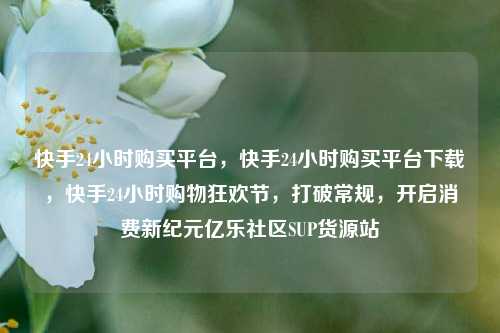 快手24小时购买平台，快手24小时购买平台下载，快手24小时购物狂欢节	，打破常规，开启消费新纪元亿乐社区SUP货源站  第1张