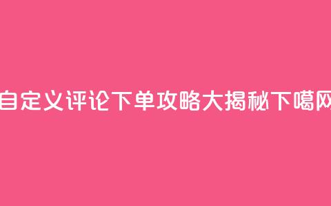 自定义评论下单攻略大揭秘  第1张 自定义评论下单攻略大揭秘  第1张