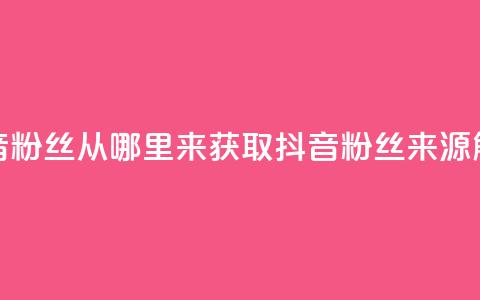 抖音粉丝从哪里来获取(抖音粉丝来源解析)  第1张
