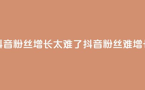 抖音粉丝增长太难了(抖音粉丝难增长？)  第1张