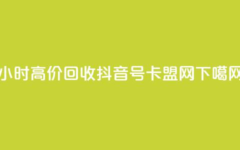 24小时高价回收抖音号 - 卡盟网  第1张 24小时高价回收抖音号 - 卡盟网  第1张
