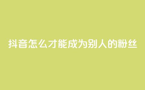 抖音怎么才能成为别人的粉丝,3元一万粉快手在线购买 - qq空间说说赞真人点赞网 网红商城网红商城  第1张 抖音怎么才能成为别人的粉丝,3元一万粉快手在线购买 - qq空间说说赞真人点赞网 网红商城网红商城  第1张
