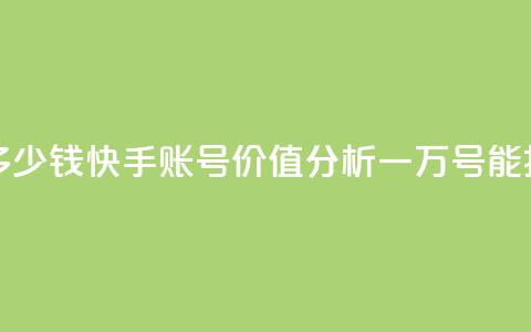 1万快手号能卖多少钱 - 快手账号价值分析:一万号能换多少钱  第1张 1万快手号能卖多少钱 - 快手账号价值分析:一万号能换多少钱  第1张
