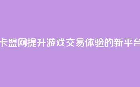 卡盟网:提升游戏交易体验的新平台 第1张 卡盟网:提升游戏交易体验的新平台 第1张