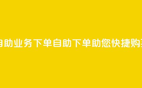 dy自助业务下单(DY自助下单助您快捷购买)  第1张 dy自助业务下单(DY自助下单助您快捷购买)  第1张