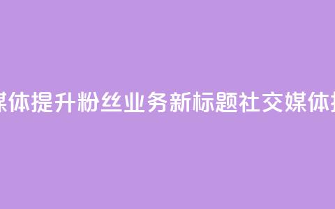 原标题 如何利用社交媒体提升粉丝业务新标题 社交媒体技巧助力粉丝业务提升  第1张 原标题 如何利用社交媒体提升粉丝业务新标题 社交媒体技巧助力粉丝业务提升  第1张