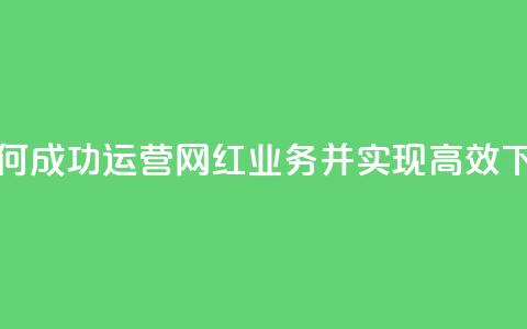 如何成功运营网红业务并实现高效下单  第1张 如何成功运营网红业务并实现高效下单  第1张