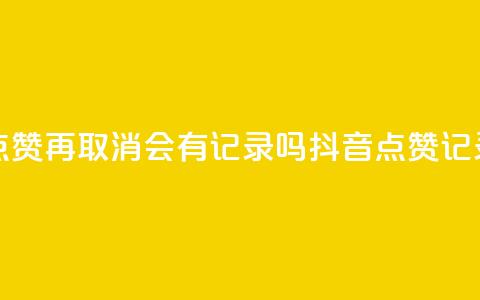 抖音点赞再取消会有记录吗(抖音点赞记录取消)  第1张