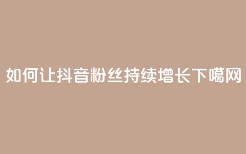 如何让抖音粉丝持续增长  第1张 如何让抖音粉丝持续增长  第1张