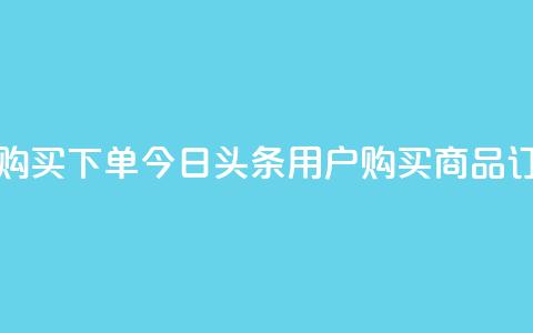 今日头条粉丝购买下单 - 今日头条用户购买商品订单指南!  第1张 今日头条粉丝购买下单 - 今日头条用户购买商品订单指南!  第1张