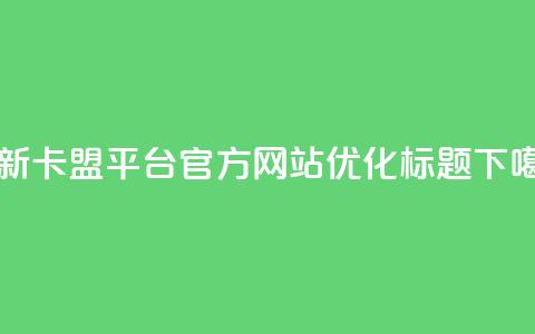 最新卡盟平台官方网站优化标题  第1张 最新卡盟平台官方网站优化标题  第1张
