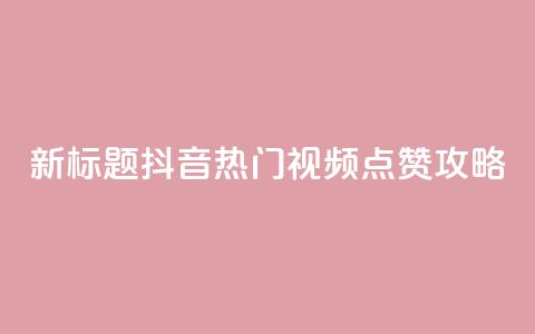 新标题:抖音热门视频点赞攻略  第1张 新标题:抖音热门视频点赞攻略  第1张